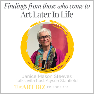 Findings from those who come to art later in life. Janice Mason Steeves talks with host Alyson Stanfield. The Art Biz Episode #181