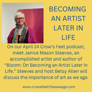 Becoming an Artist Later in Life. On our April 24 Crow's Feet podcast, meet Janice Mason Steeves, an accomplished artist and author of Bloom: On becoming an artist later in life. Steeves and host Betsy Allen will discuss the importance of art as we age. www.crowsfeetlifeasweage.com